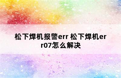 松下焊机报警err 松下焊机err07怎么解决